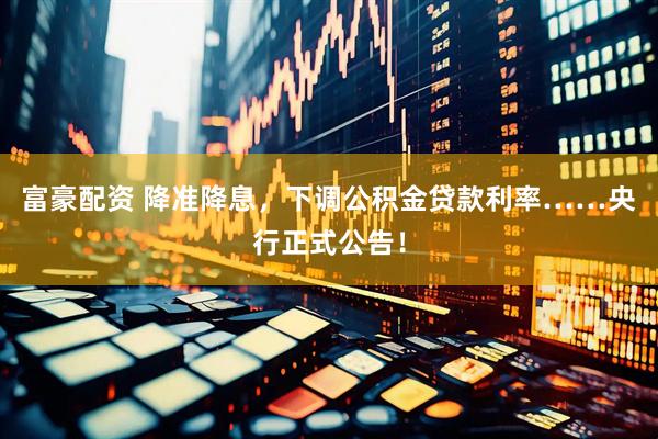 富豪配资 降准降息，下调公积金贷款利率……央行正式公告！
