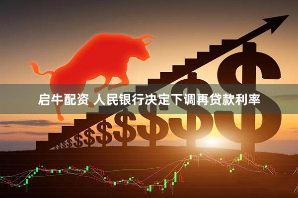 启牛配资 人民银行决定下调再贷款利率
