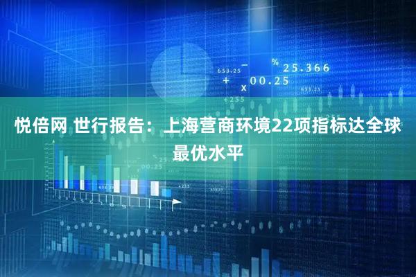 悦倍网 世行报告：上海营商环境22项指标达全球最优水平