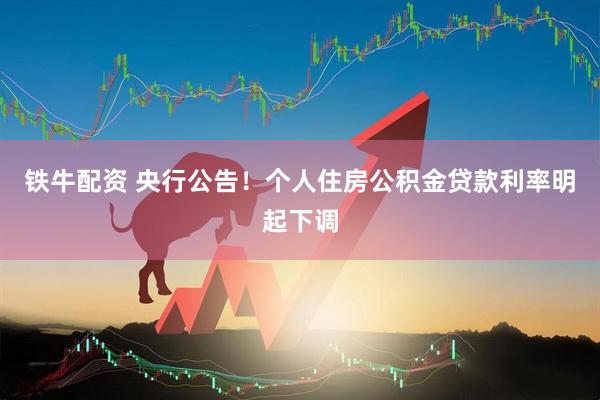 铁牛配资 央行公告！个人住房公积金贷款利率明起下调