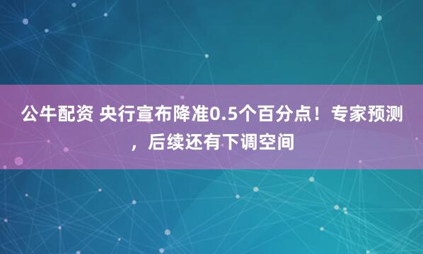 公牛配资 央行宣布降准0.5个百分点！专家预测，后续还有下调空间