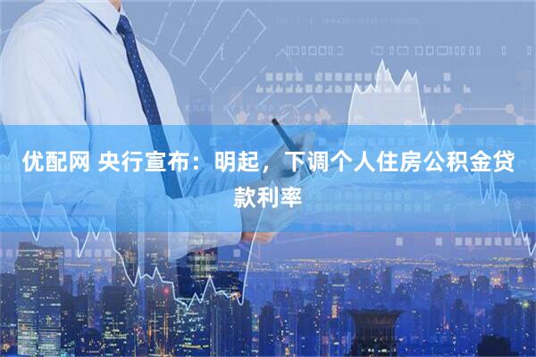 优配网 央行宣布：明起，下调个人住房公积金贷款利率