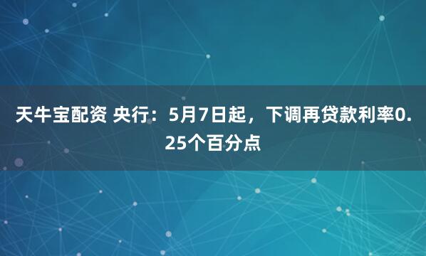 天牛宝配资 央行：5月7日起，下调再贷款利率0.25个百分点