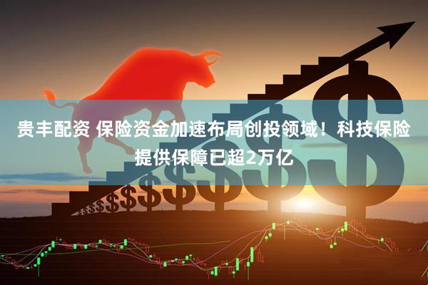 贵丰配资 保险资金加速布局创投领域！科技保险提供保障已超2万亿