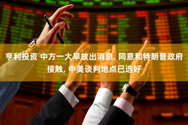 亨利投资 中方一大早放出消息, 同意和特朗普政府接触, 中美谈判地点已选好