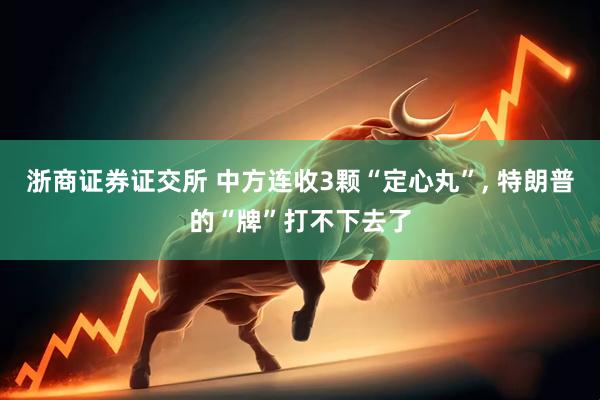 浙商证券证交所 中方连收3颗“定心丸”, 特朗普的“牌”打不下去了