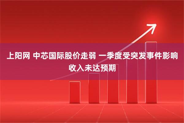 上阳网 中芯国际股价走弱 一季度受突发事件影响收入未达预期