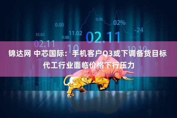 锦达网 中芯国际：手机客户Q3或下调备货目标 代工行业面临价格下行压力