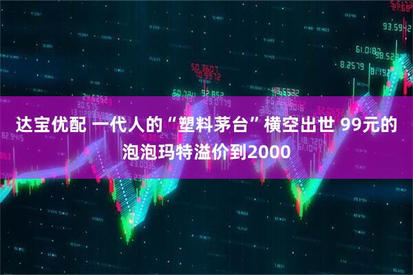 达宝优配 一代人的“塑料茅台”横空出世 99元的泡泡玛特溢价到2000