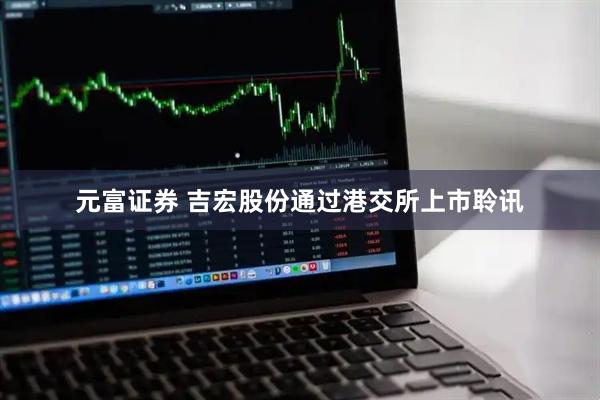 元富证券 吉宏股份通过港交所上市聆讯