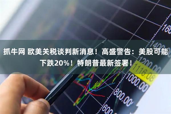 抓牛网 欧美关税谈判新消息！高盛警告：美股可能下跌20%！特朗普最新签署！