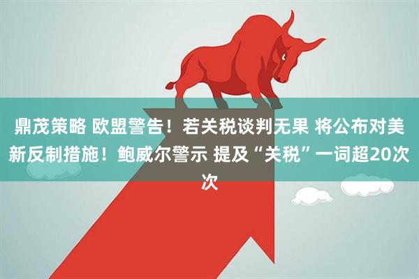 鼎茂策略 欧盟警告！若关税谈判无果 将公布对美新反制措施！鲍威尔警示 提及“关税”一词超20次