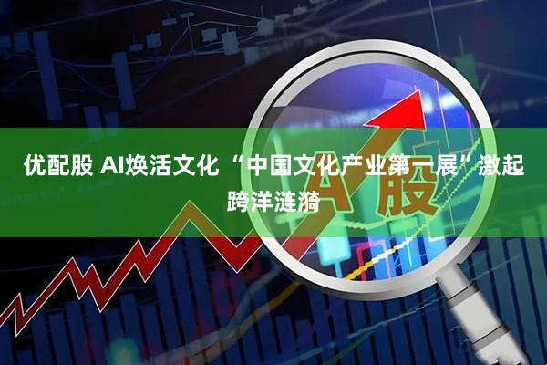 优配股 AI焕活文化 “中国文化产业第一展”激起跨洋涟漪