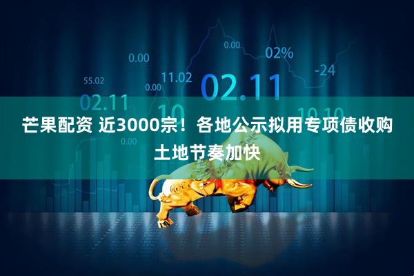 芒果配资 近3000宗！各地公示拟用专项债收购土地节奏加快