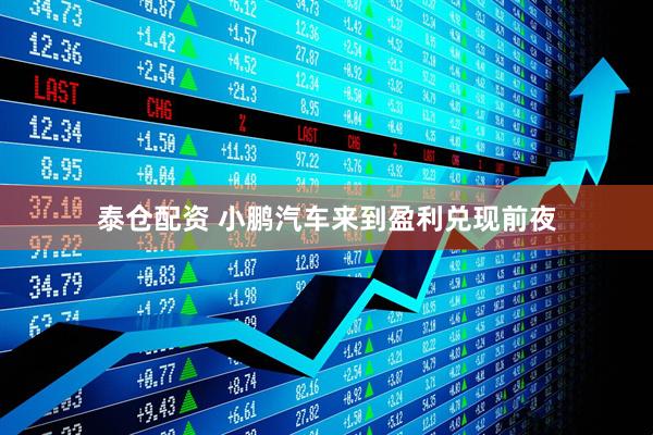泰仓配资 小鹏汽车来到盈利兑现前夜