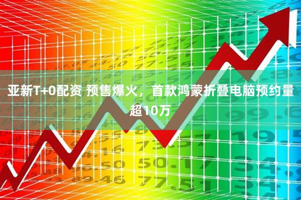 亚新T+0配资 预售爆火，首款鸿蒙折叠电脑预约量超10万