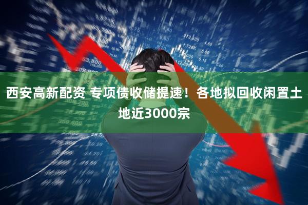 西安高新配资 专项债收储提速！各地拟回收闲置土地近3000宗