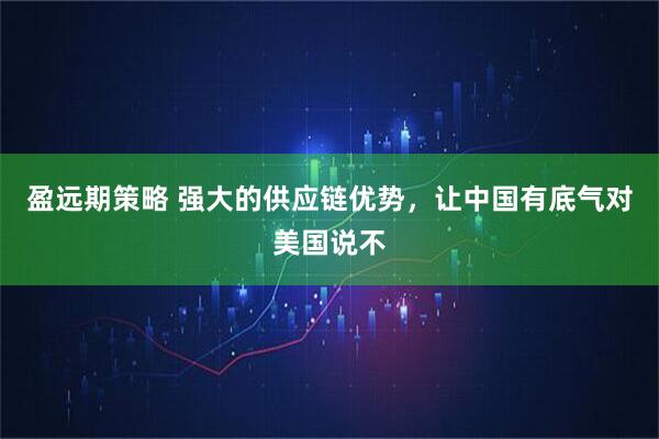 盈远期策略 强大的供应链优势，让中国有底气对美国说不