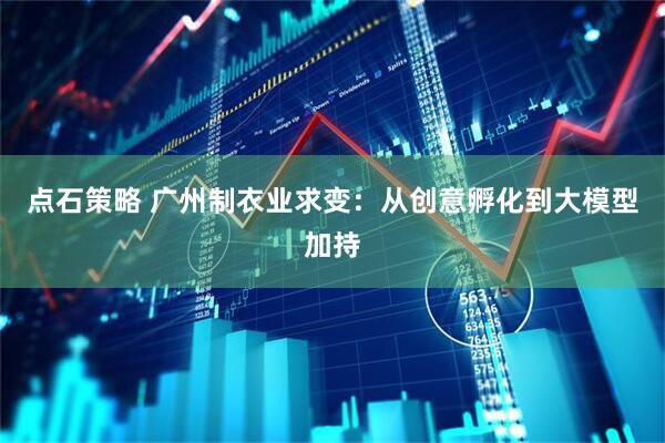 点石策略 广州制衣业求变：从创意孵化到大模型加持