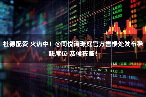 杜德配资 火热中！@同悦湾璟庭官方售楼处发布稀缺席位 恭候莅临！