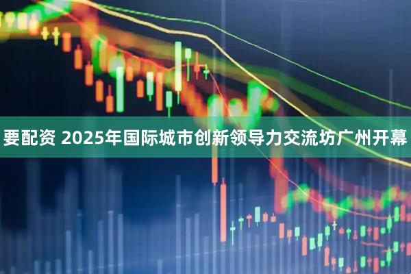要配资 2025年国际城市创新领导力交流坊广州开幕