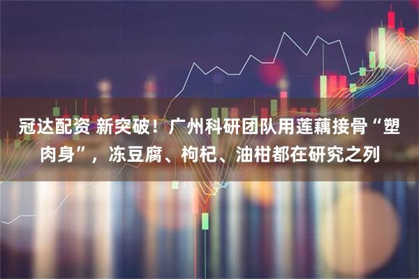 冠达配资 新突破！广州科研团队用莲藕接骨“塑肉身”，冻豆腐、枸杞、油柑都在研究之列
