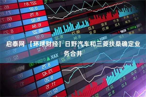 启泰网 【环球财经】日野汽车和三菱扶桑确定业务合并