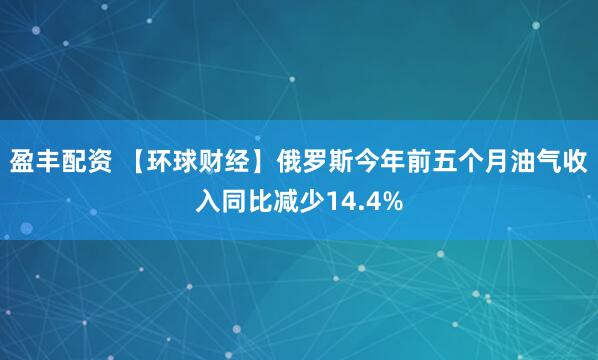 盈丰配资 【环球财经】俄罗斯今年前五个月油气收入同比减少14.4%