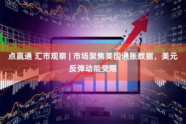 点赢通 汇市观察 | 市场聚焦美国通胀数据，美元反弹动能受限