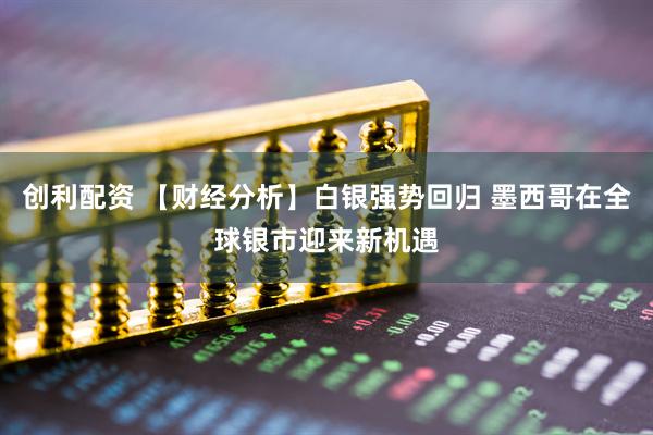 创利配资 【财经分析】白银强势回归 墨西哥在全球银市迎来新机遇