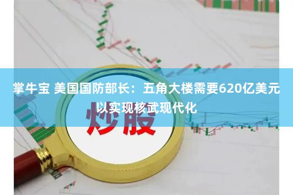 掌牛宝 美国国防部长：五角大楼需要620亿美元以实现核武现代化