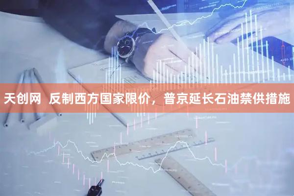 天创网  反制西方国家限价，普京延长石油禁供措施