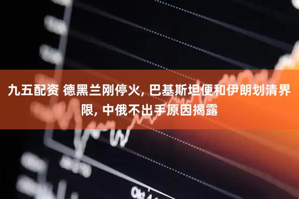 九五配资 德黑兰刚停火, 巴基斯坦便和伊朗划清界限, 中俄不出手原因揭露