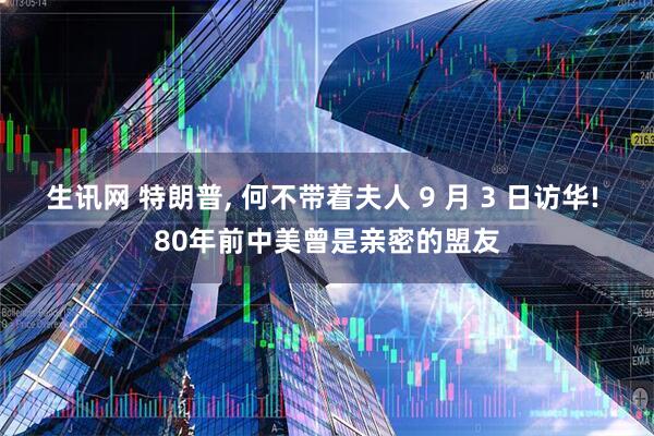 生讯网 特朗普, 何不带着夫人 9 月 3 日访华! 80年前中美曾是亲密的盟友
