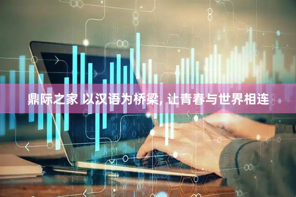 鼎际之家 以汉语为桥梁, 让青春与世界相连