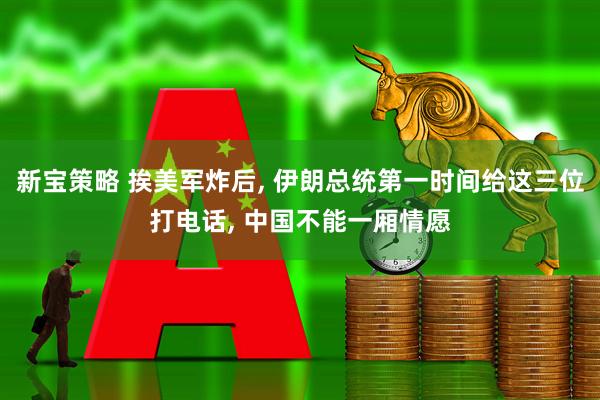 新宝策略 挨美军炸后, 伊朗总统第一时间给这三位打电话, 中国不能一厢情愿