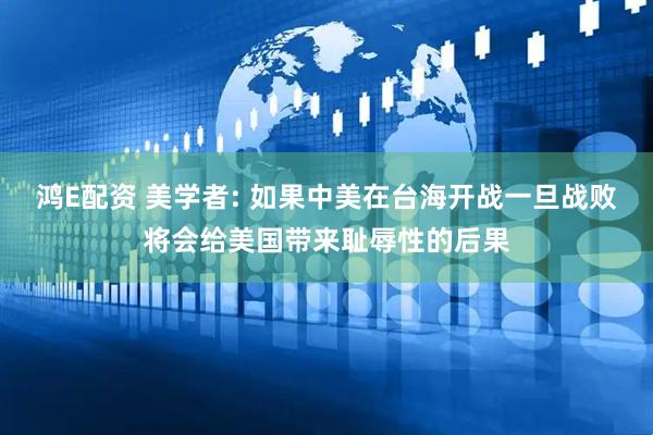 鸿E配资 美学者: 如果中美在台海开战一旦战败将会给美国带来耻辱性的后果