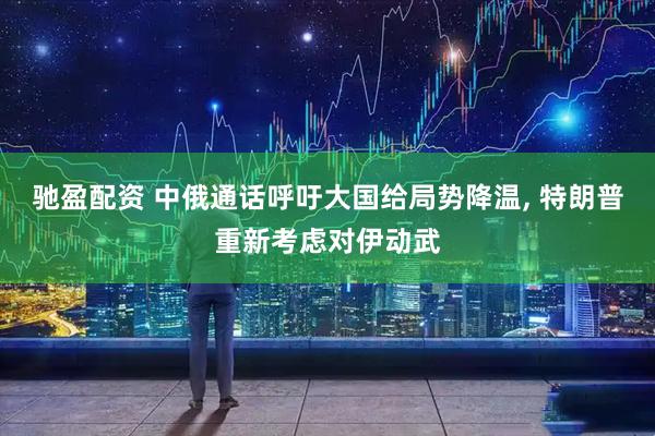 驰盈配资 中俄通话呼吁大国给局势降温, 特朗普重新考虑对伊动武