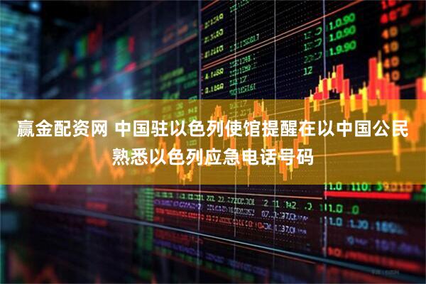赢金配资网 中国驻以色列使馆提醒在以中国公民熟悉以色列应急电话号码
