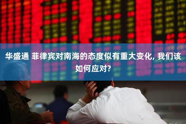 华盛通 菲律宾对南海的态度似有重大变化, 我们该如何应对?