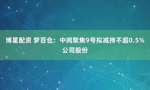 博星配资 梦百合：中阅聚焦9号拟减持不超0.5%公司股份