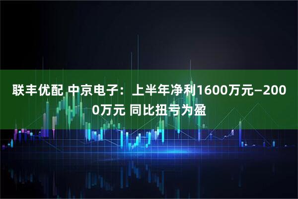 联丰优配 中京电子：上半年净利1600万元—2000万元 同比扭亏为盈