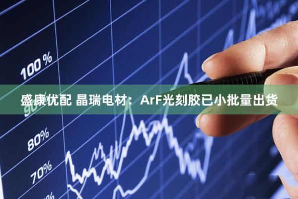 盛康优配 晶瑞电材：ArF光刻胶已小批量出货