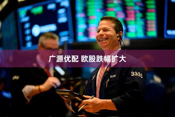广源优配 欧股跌幅扩大