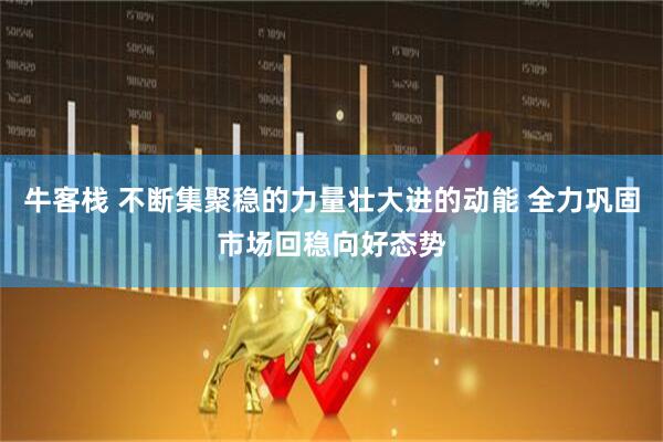 牛客栈 不断集聚稳的力量壮大进的动能 全力巩固市场回稳向好态势