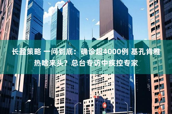 长盈策略 一问到底：确诊超4000例 基孔肯雅热啥来头？总台专访中疾控专家