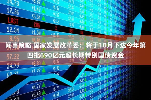 闻喜策略 国家发展改革委：将于10月下达今年第四批690亿元超长期特别国债资金