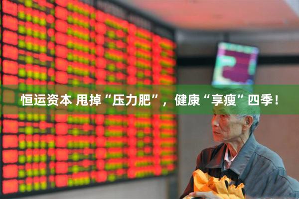 恒运资本 甩掉“压力肥”，健康“享瘦”四季！
