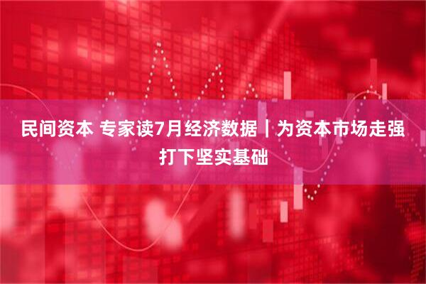 民间资本 专家读7月经济数据｜为资本市场走强打下坚实基础