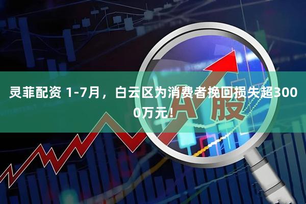 灵菲配资 1-7月，白云区为消费者挽回损失超3000万元！